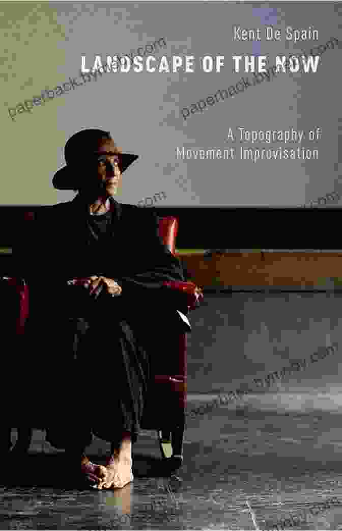 Topography Of Movement Improvisation, A Comprehensive Guide To Movement Improvisation, Unlocking Creativity And Physical Freedom Landscape Of The Now: A Topography Of Movement Improvisation