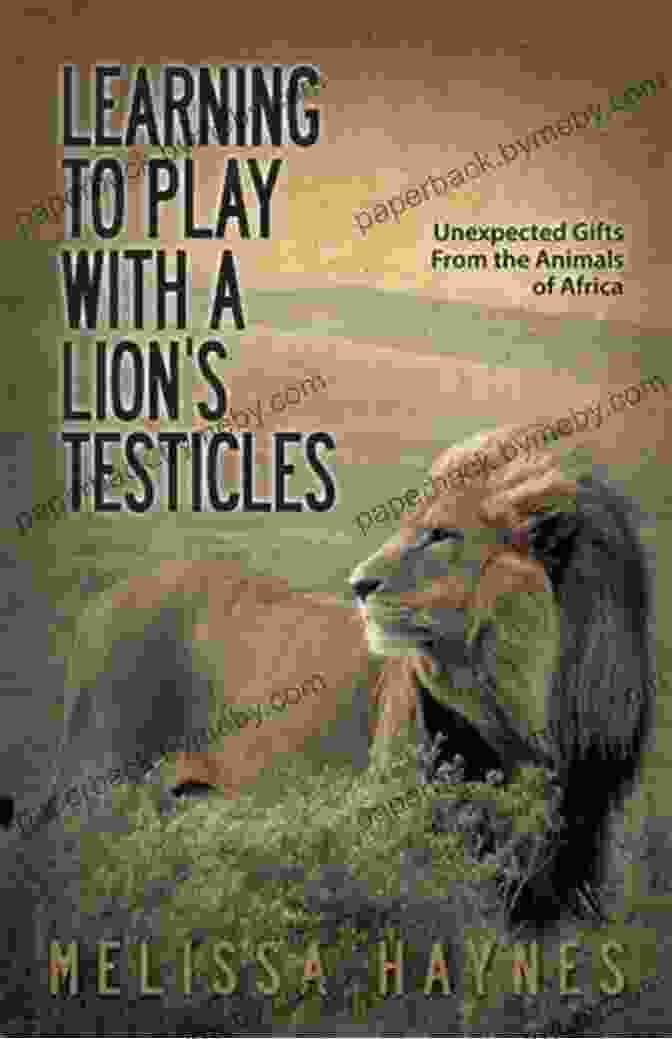 Unexpected Gifts From The Animals Of Africa Book Cover Learning To Play With A Lion?s Testicles: Unexpected Gifts From The Animals Of Africa