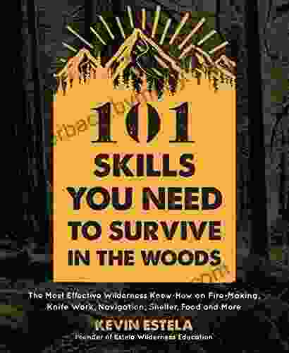 101 Skills You Need to Survive in the Woods: The Most Effective Wilderness Know How on Fire Making Knife Work Navigation Shelter Food and More