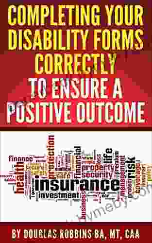 COMPLETING YOUR DISABILITY FORMS CORRECTLY TO ENSURE A POSITIVE OUTCOME: Getting Your Disability Claim Approved in 10 Easy Steps