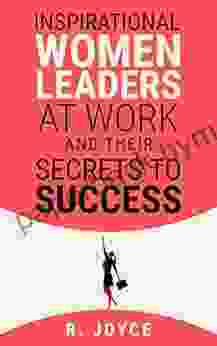 Inspirational Women Leaders At Work Their Secrets To Success: Get Motivated And Feel Empowered From Success Stories Of 5 Women Who Rise At Work