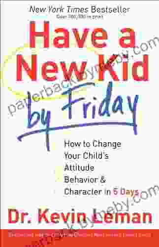 Have A New Kid By Friday: How To Change Your Child S Attitude Behavior Character In 5 Days