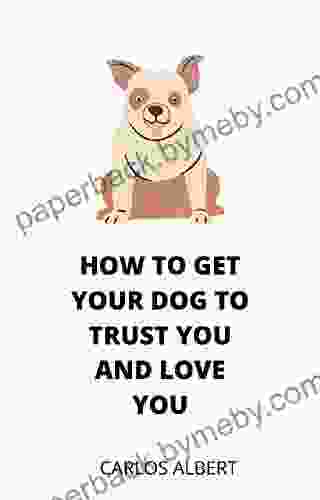 How To Get Your Dog To Trust You And Love You: Train Your Dog And Get Unconditional Love