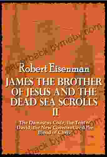 James The Brother Of Jesus And The Dead Sea Scrolls II : The Damascus Code The Tent Of David The New Covenant And The Blood Of Christ