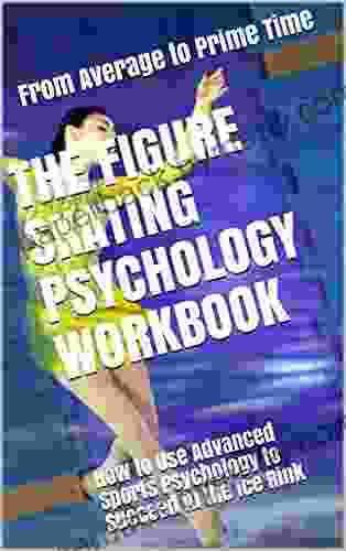 The Figure Skating Psychology Workbook: How to Use Advanced Sports Psychology to Succeed in the Ice Rink