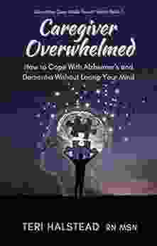 Caregiver Overwhelmed: How to Cope With Alzheimer s and Dementia Without Losing Your Mind (Dementia Care Made Easier 1)