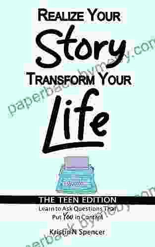 Realize Your Story Transform Your Life The Teen Edition: Learn to Ask Questions That Put You in Control (Realize Your Story The Teen Edition 1)