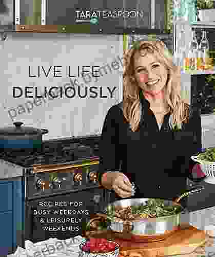 Live Life Deliciously with Tara Teaspoon: Recipes for Busy Weekdays and Leisurely Weekends