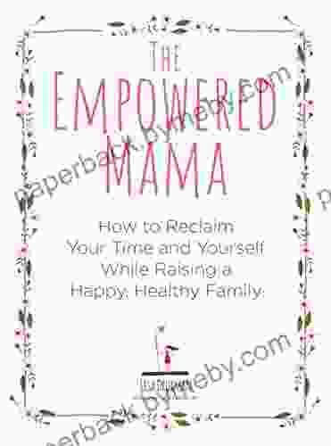 The Empowered Mama: How To Reclaim Your Time And Yourself While Raising A Happy Healthy Family