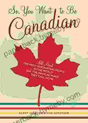 So You Want To Be Canadian: All About The Most Fascinating People In The World And The Magical Place They Call Home