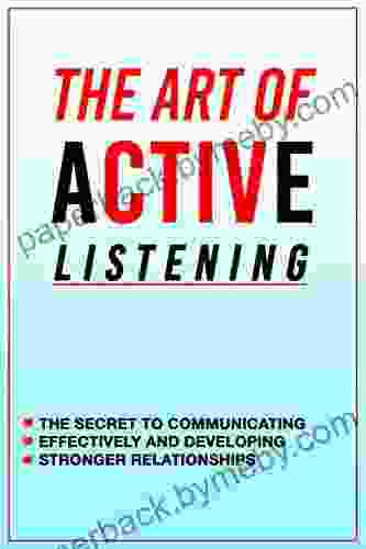 How to improve active listening skills The Art of Active Listening: The Secret to Communicating Effectively and Developing Stronger Relationships: Ways of improving listening skills