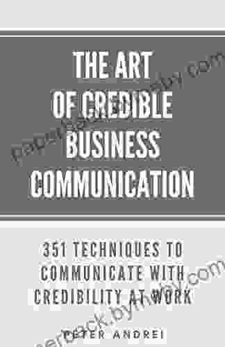 The Art Of Credible Business Communication: 351 Techniques To Communicate With Credibility At Work (Speak For Success 5)