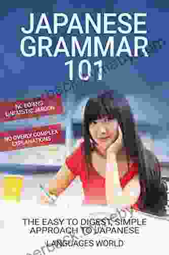 Japanese Grammar 101: No Boring Linguistic Jargon No Overly Complex Explanations The Easy to Digest Simple Approach to Japanese