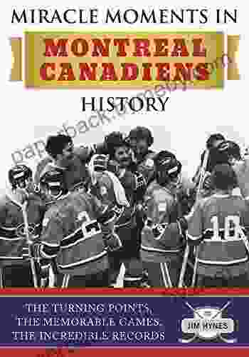 Miracle Moments In Montreal Canadiens History: The Turning Points The Memorable Games The Incredible Records