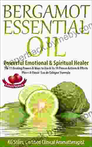 BERGAMOT ESSENTIAL OIL POWERFUL EMOTIONAL SPIRITUAL HEALER: The 11 Healing Powers Ways to Use Its 19 Proven Actions Effects Plus+ A Classic Eau Formula (Healing with Essential Oil)