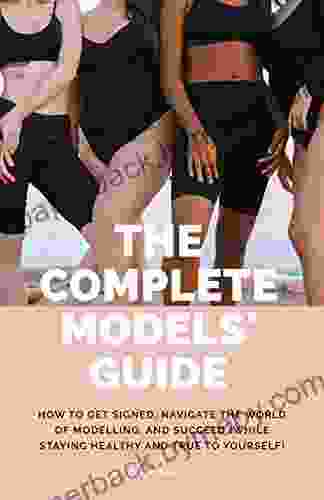 The Complete Models Guide: How to Get Signed Navigate the World of Modelling and Succeed (While Staying Healthy and True to Yourself)