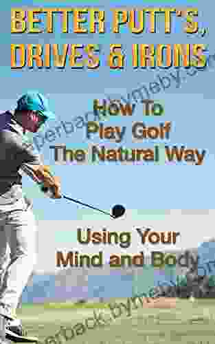 Better Putt s Drives Irons: How To Play Golf The Natural Way Using Your Mind and Body