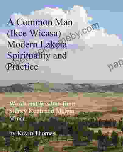 A Common Man (Ikce Wicasa) Modern Lakota Spirituality And Practice: Words And Wisdom From Sidney Keith And Melvin Miner